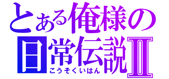 とある俺様の日常伝説Ⅱ（こうそくいはん）