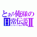 とある俺様の日常伝説Ⅱ（こうそくいはん）