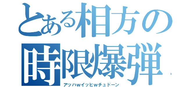 とある相方の時限爆弾（アッハｗイッヒｗチュドーン）