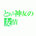 とある神友の友情（）