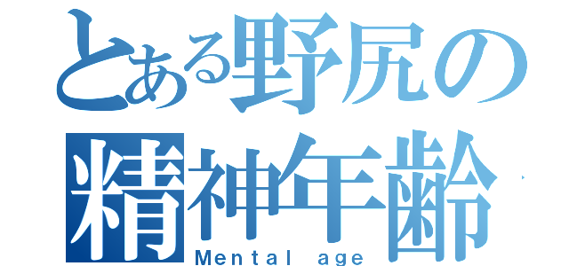 とある野尻の精神年齢（Ｍｅｎｔａｌ ａｇｅ）