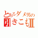 とあるダメ男の引きこもり日記Ⅱ（）