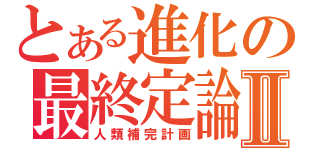 とある進化の最終定論Ⅱ（人類補完計画）