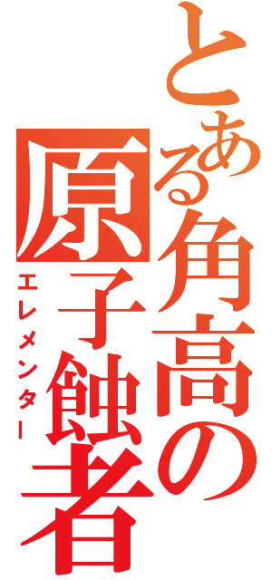 とある角高の原子蝕者（エレメンター）