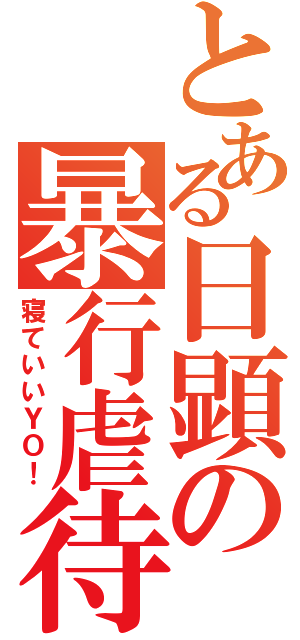 とある日顕の暴行虐待（寝ていいＹＯ！）