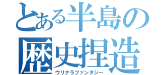 とある半島の歴史捏造（ウリナラファンタジー）