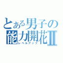 とある男子の能力開花Ⅱ（レベルアップ）