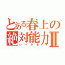 とある春上の絶対能力Ⅱ（レベル６）