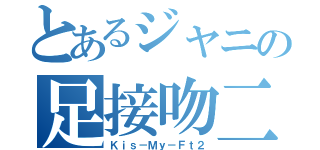 とあるジャニの足接吻二（Ｋｉｓ－Ｍｙ－Ｆｔ２）