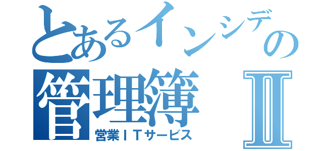 とあるインシデントの管理簿Ⅱ（営業ＩＴサービス）