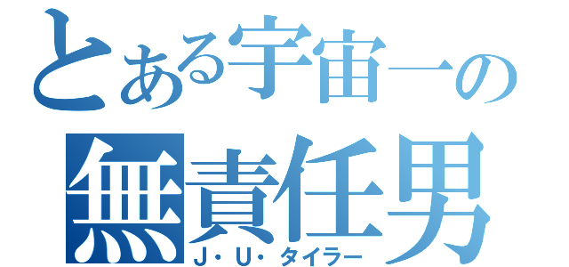 とある宇宙一の無責任男（Ｊ・Ｕ・タイラー）