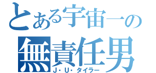 とある宇宙一の無責任男（Ｊ・Ｕ・タイラー）