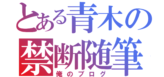 とある青木の禁断随筆（俺のブログ）