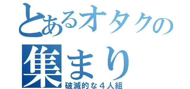 とあるオタクの集まり（破滅的な４人組）