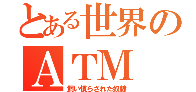 とある世界のＡＴＭ（飼い慣らされた奴隷）