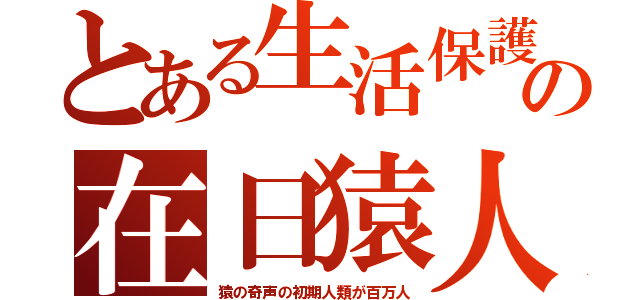 とある生活保護の在日猿人（猿の奇声の初期人類が百万人）