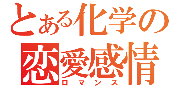 とある化学の恋愛感情（ロマンス）