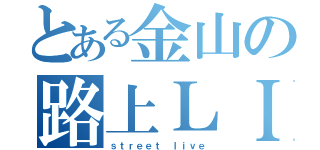 とある金山の路上ＬＩＶＥ（ｓｔｒｅｅｔ ｌｉｖｅ）