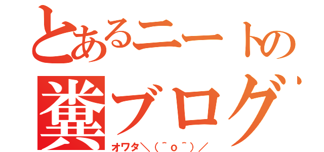 とあるニートの糞ブログ（オワタ＼（＾ｏ＾）／）