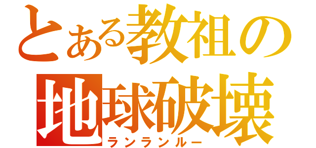 とある教祖の地球破壊（ランランルー）