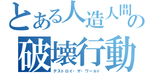 とある人造人間の破壊行動（デストロイ・ザ・ワールド）