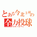 とある今北３組の全力投球青年（たまいはやと）