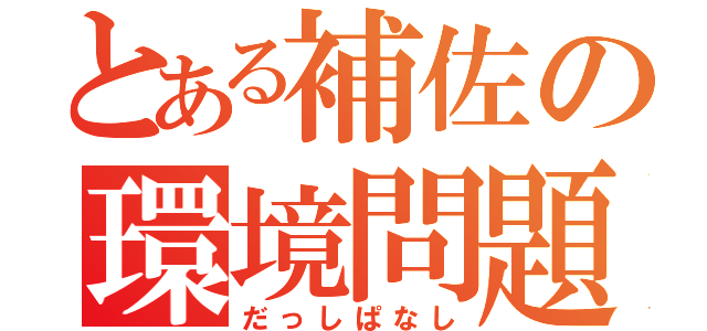 とある補佐の環境問題（だっしぱなし）