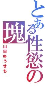 とある性慾の塊（山田ゆうせち）