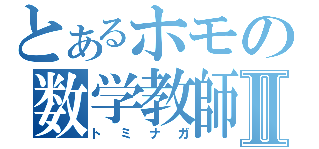 とあるホモの数学教師Ⅱ（トミナガ）