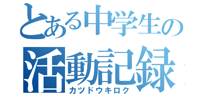 とある中学生の活動記録（カツドウキロク）