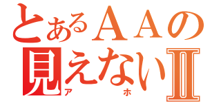 とあるＡＡの見えない奴Ⅱ（アホ）