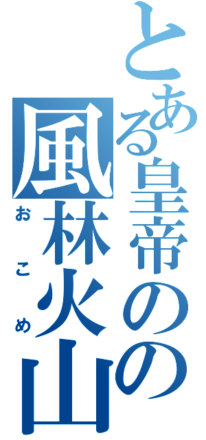 とある皇帝のの風林火山（おこめ）