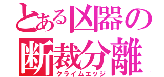 とある凶器の断裁分離（クライムエッジ）