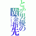 とある男優の黄金指先（ゴールドフィンガー）