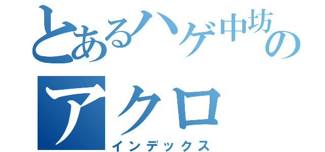 とあるハゲ中坊のアクロ（インデックス）