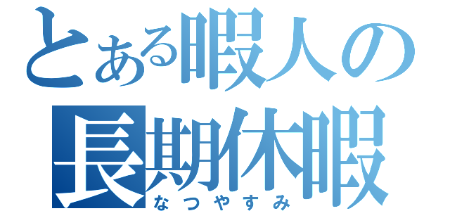 とある暇人の長期休暇（なつやすみ）