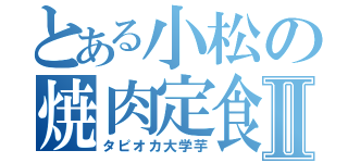 とある小松の焼肉定食Ⅱ（タピオカ大学芋）