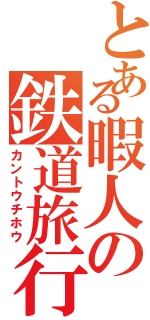 とある暇人の鉄道旅行（カントウチホウ）