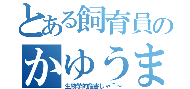 とある飼育員のかゆうま（生物学的危害じゃ＾～）