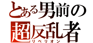 とある男前の超反乱者（リベリオン）