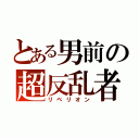 とある男前の超反乱者（リベリオン）