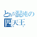 とある混沌の四天王（ゲラ）