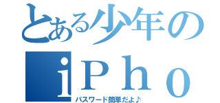 とある少年のｉＰｈｏｎｅ（パスワード簡単だよ♪）