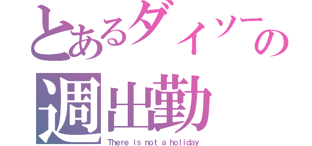 とあるダイソーの週出勤（Ｔｈｅｒｅ ｉｓ ｎｏｔ ａ ｈｏｌｉｄａｙ）