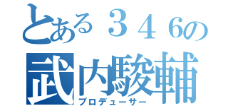 とある３４６の武内駿輔（プロデューサー）