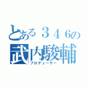 とある３４６の武内駿輔（プロデューサー）