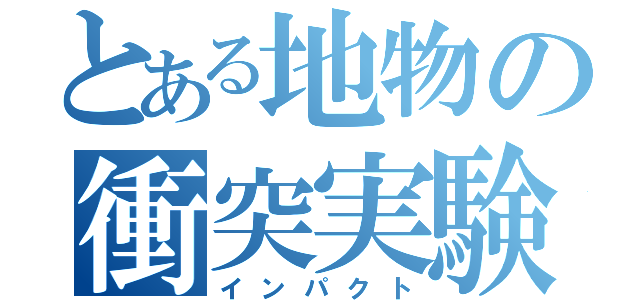 とある地物の衝突実験（インパクト）