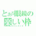 とある眼鏡の楽しい枠（おもしれぇｗ）