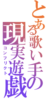 とある歌い手の現実遊戯（コンフリクト）