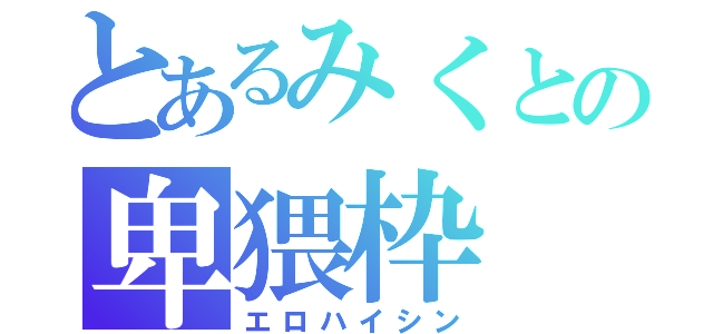 とあるみくとの卑猥枠（エロハイシン）